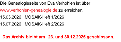 Die Genealogieseite von Eva Verhohlen ist über www.verhohlen-genealogie.de zu erreichen. 15.03.2026   MOSAIK-Heft 1/2026 15.07.2026   MOSAIK-Heft 2/2026    Das Archiv bleibt am   23. und 30.12.2025 geschlossen.